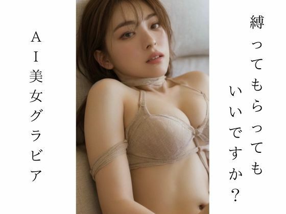 AI美女グラビア 縛ってもらってもいいですか？