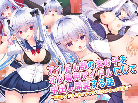 アイドル部の女の子をオレ専用アイドルにして中出し開発する話〜同居アイドルとのイチャラブ生ハメエッチ生活！〜