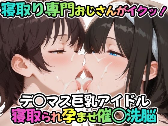 寝取り専門おじさんがイクッ！デ○マス巨乳アイドル 寝取られ孕ませ催○洗脳