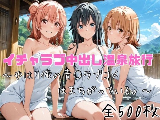 イチャラブ中出し温泉旅行〜やはり俺の青○ラブコメはまちがっている〜