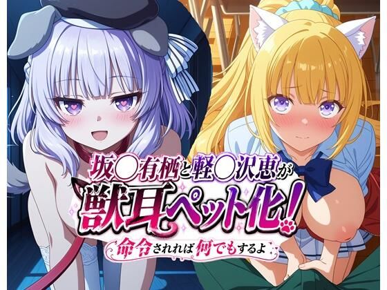 坂◯有栖と軽◯沢恵が獣耳ペット化！ 命令されれば何でもするよ