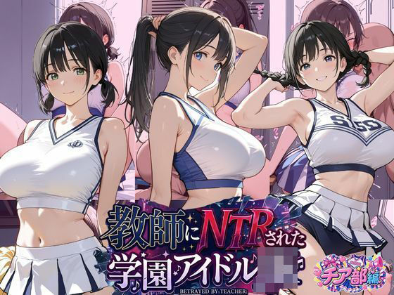教師にNTRされた学園アイドルJ〇 チア部編 憧れ美少女たちの快楽堕ち