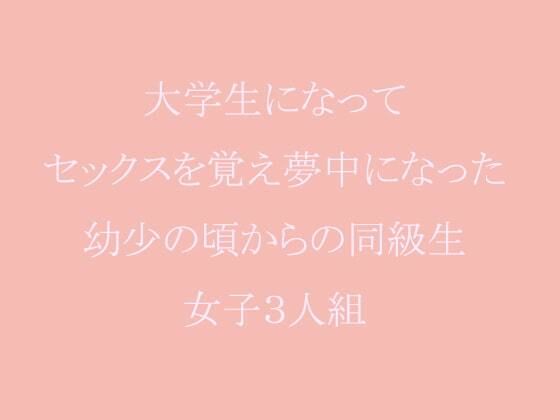 大学生になってセックスを覚え夢中になった幼少の頃からの同級生女子3人組