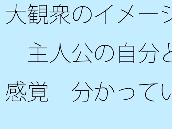 大観衆のイメージ  主人公の自分と感覚  分かっていてもいつも・・・日常の一コマ