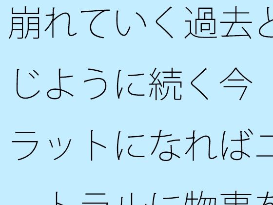 崩れていく過去と同じように続く今  フラットになればニュートラルに物事を・・