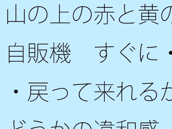 山の上の赤と黄の自販機  すぐに・・・戻って来れるかどうかの違和感