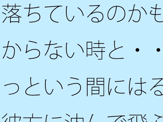 落ちているのかも分からない時と・・あっという間にはるか彼方に沈んで飛ぶ感覚