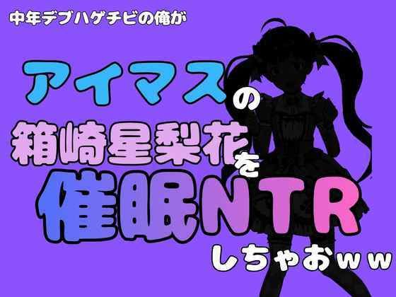 中年デブハゲチビの俺が『アイマス』の箱崎星梨花を催●NTRしちゃおww