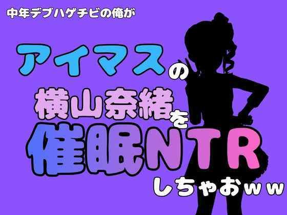 中年デブハゲチビの俺が『アイマス』の横山奈緒を催●NTRしちゃおww