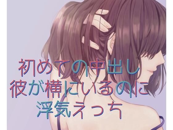 初めての中出し。彼が横にいるのに浮気えっち