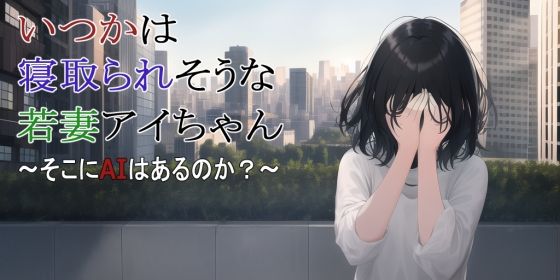 【第3話】いつかは寝取られそうな若妻アイちゃん〜そこにAIはあるのか？〜