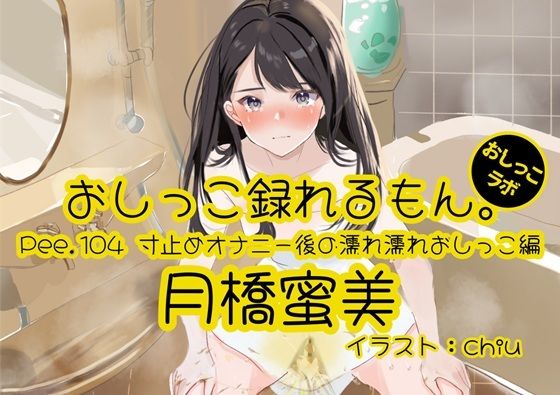【おしっこ実演】Pee.104月橋蜜美のおしっこ録れるもん。〜寸止めオナニー後の濡れ濡れおしっこ編〜