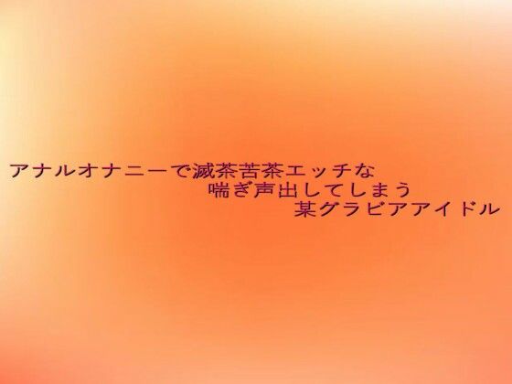 アナルオナニーで滅茶苦茶エッチな喘ぎ声出してしまう某グラビアアイドル