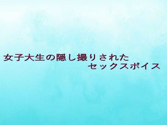 女子大生の隠し撮りされたセックスボイス