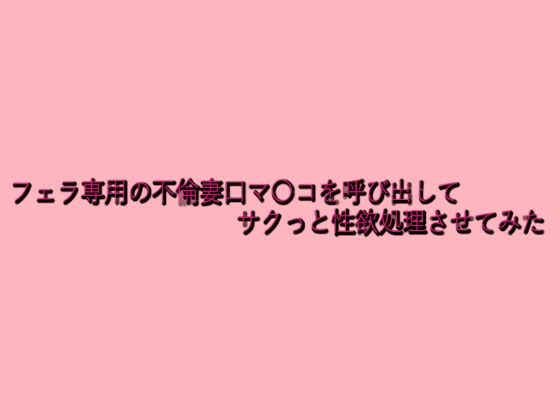 フェラ専用の不倫妻口マ〇コを呼び出してサクっと性欲処理させてみた