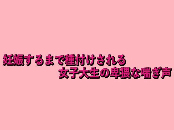 妊娠するまで種付けされる女子大生の卑猥な喘ぎ声