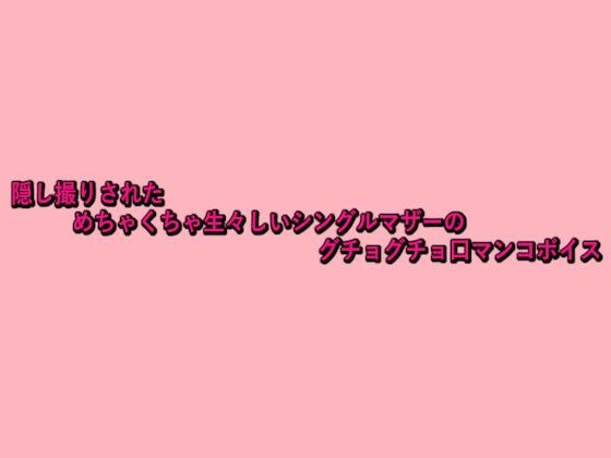 隠し撮りされためちゃくちゃ生々しいシングルマザーのグチョグチョ口マンコボイス