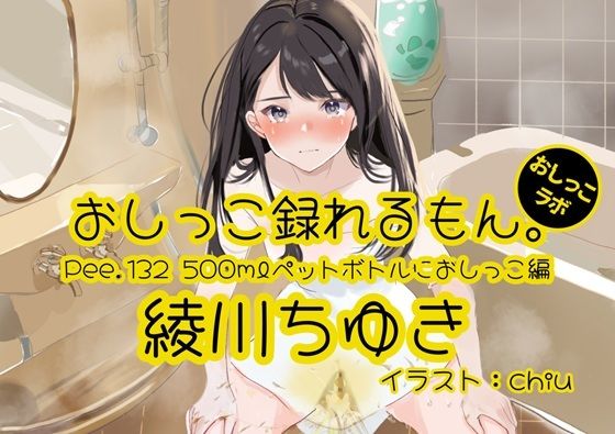 【おしっこ実演】Pee.132綾川ちゆきのおしっこ録れるもん。〜500mlペットボトルにおしっこ編〜