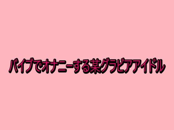 バイブでオナニーする某グラビアアイドル