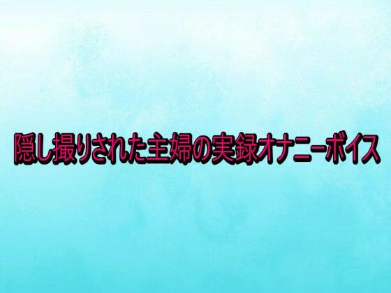 隠し撮りされた主婦の実録オナニーボイス