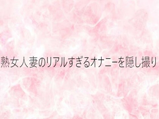 熟女人妻のリアルすぎるオナニーを隠し撮り
