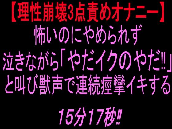 【理性崩壊3点責めオナニー】怖いのにやめられず泣きながら「やだイクのやだ！」と叫び獣声で連続痙攣イキする15分17秒！！