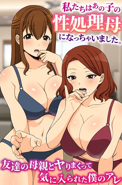 私たちはあの子の性処理母になっちゃいました。友達の母親とヤりまくって気に入られた僕のアレ（単話）