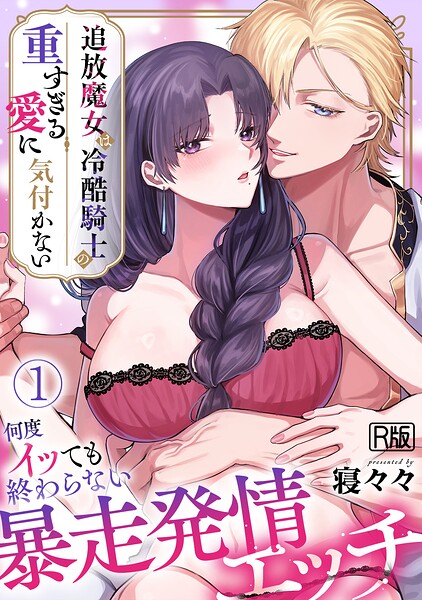 追放魔女は冷酷騎士の重すぎる愛に気付かない〜何度イッても終わらない暴走発情エッチ〜【R版】（1）