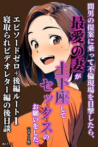 間男の提案に乗って不倫現場を目撃したら、最愛の妻が土下座してセックスのお願いをした。 エピソードゼロ＋後編ルート1寝取られビデオレター編の後日談【モザイク版】